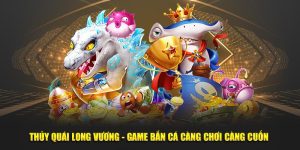 Thủy Quái Long Vương - Game Bắn Cá Càng Chơi Càng Cuốn