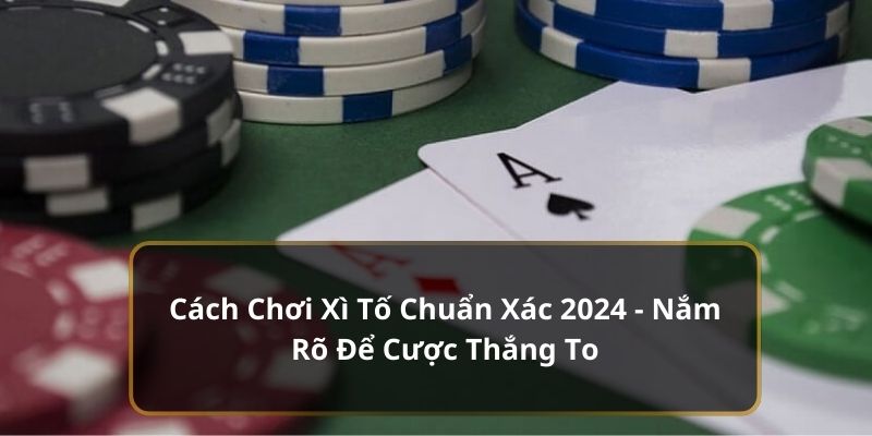 Cách Chơi Xì Tố Chuẩn Xác 2024 - Nắm Rõ Để Cược Thắng To