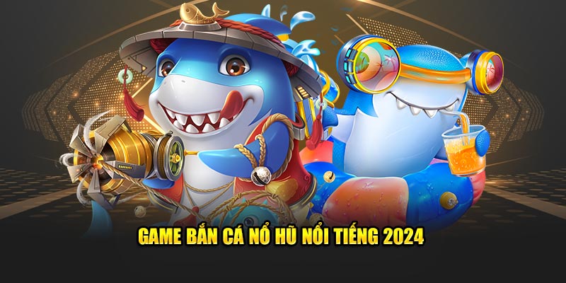 Game bắn cá nổ hũ nổi tiếng 2024